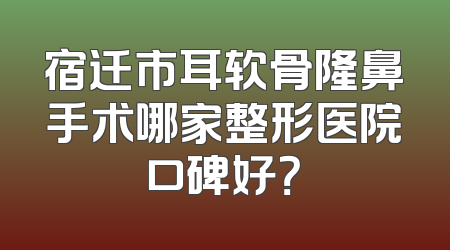 宿迁市耳软骨隆鼻手术哪家整形医院口碑好？