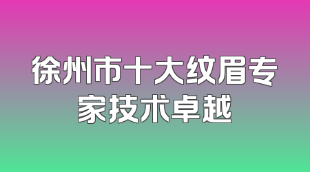 徐州市十大纹眉专家技术卓越
