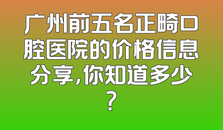 广州前五名正畸口腔医院的价格信息分享，你知道多少？