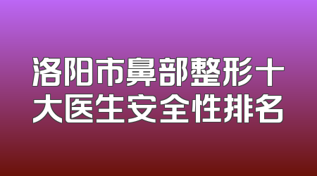 洛阳市鼻部整形十大医生安全性排名