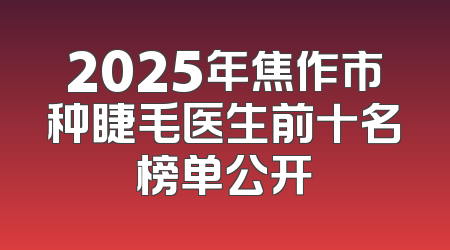 2025年焦作市种睫毛医生前十名榜单公开