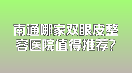 南通哪家双眼皮整容医院值得推荐？