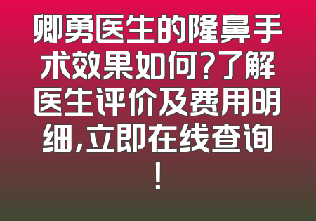 卿勇医生的隆鼻手术效果如何？了解医生评价及费用明细，立即在线查询！
