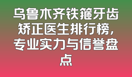 乌鲁木齐铁箍牙齿矫正医生排行榜，专业实力与信誉盘点