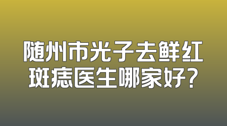 随州市光子去鲜红斑痣医生哪家好？