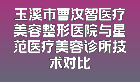 玉溪市曹汝智医疗美容整形医院与星范医疗美容诊所技术对比