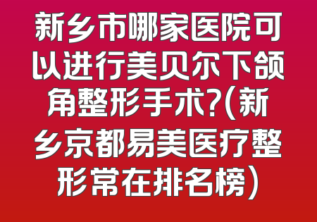 新乡市哪家医院可以进行美贝尔下颌角整形手术？(新乡京都易美医疗整形常在排名榜)