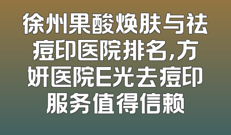 徐州果酸焕肤与祛痘印医院排名，方妍医院E光去痘印服务值得信赖