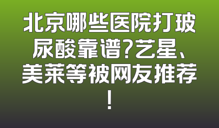 北京哪些医院打玻尿酸靠谱？艺星、美莱等被网友推荐！
