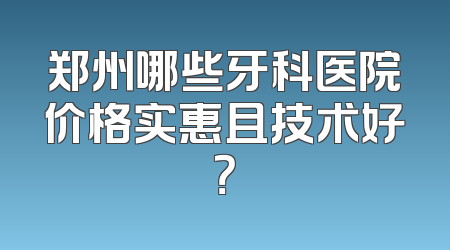 郑州哪些牙科医院价格实惠且技术好？