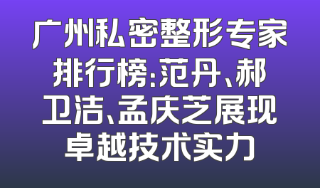 广州私密整形专家排行榜：范丹、郝卫洁、孟庆芝展现卓越技术实力
