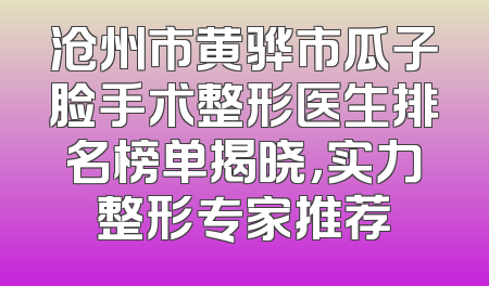 沧州市黄骅市瓜子脸手术整形医生排名榜单揭晓，实力整形专家推荐