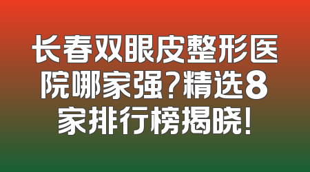 长春双眼皮整形医院哪家强？精选8家排行榜揭晓！
