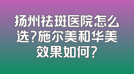 扬州祛斑医院怎么选？施尔美和华美效果如何？