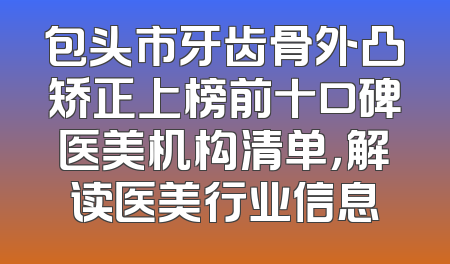 包头市牙齿骨外凸矫正上榜前十口碑医美机构清单，解读医美行业信息