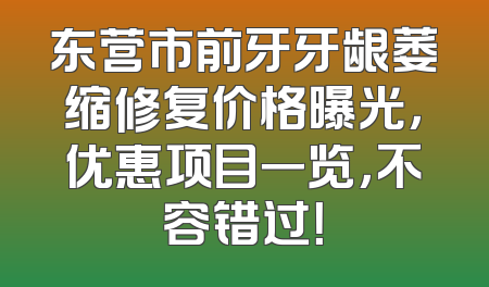 东营市前牙牙龈萎缩修复价格曝光，优惠项目一览，不容错过！