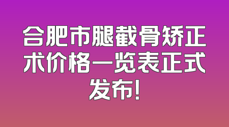 合肥市腿截骨矫正术价格一览表正式发布！