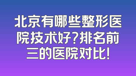 北京有哪些整形医院技术好？排名前三的医院对比！