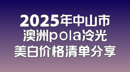 2025年中山市澳洲pola冷光美白价格清单分享