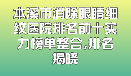 本溪市消除眼睛细纹医院排名前十实力榜单整合，排名揭晓