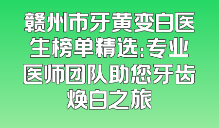 赣州市牙黄变白医生榜单精选：专业医师团队助您牙齿焕白之旅