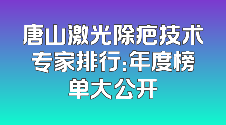 唐山激光除疤技术专家排行：年度榜单大公开