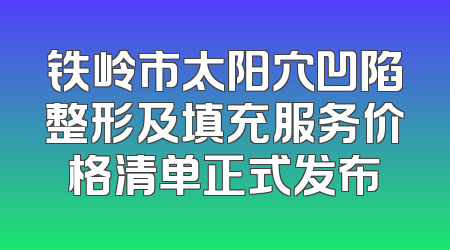 铁岭市太阳穴凹陷整形及填充服务价格清单正式发布