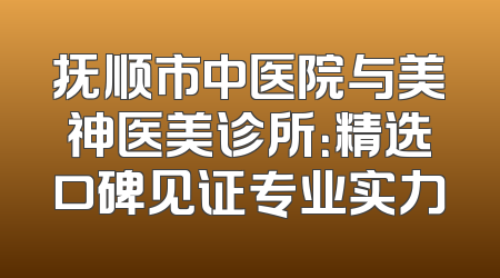 抚顺市中医院与美神医美诊所：精选口碑见证专业实力