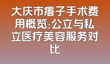 大庆市痦子手术费用概览：公立与私立医疗美容服务对比
