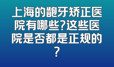 上海的龅牙矫正医院有哪些？这些医院是否都是正规的？
