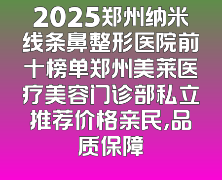 2025郑州纳米线条鼻整形医院前十榜单郑州美莱医疗美容门诊部私立推荐价格亲民，品质保障
