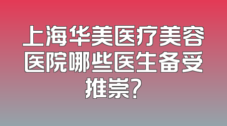 上海华美医疗美容医院哪些医生备受推崇？
