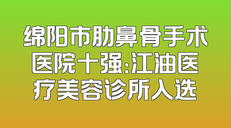 绵阳市肋鼻骨手术医院十强：江油医疗美容诊所入选