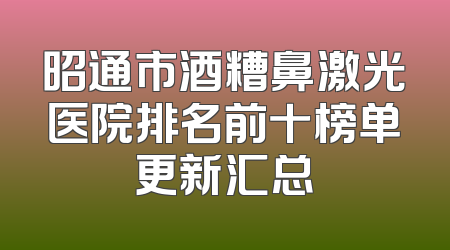 昭通市酒糟鼻激光医院排名前十榜单更新汇总