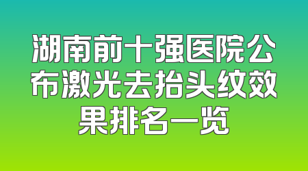 湖南前十强医院公布激光去抬头纹效果排名一览