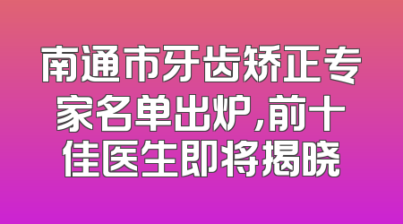 南通市牙齿矫正专家名单出炉，前十佳医生即将揭晓