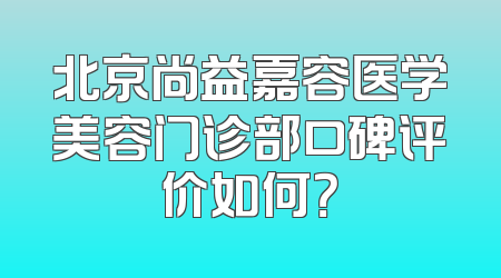 北京尚益嘉容医学美容门诊部口碑评价如何？