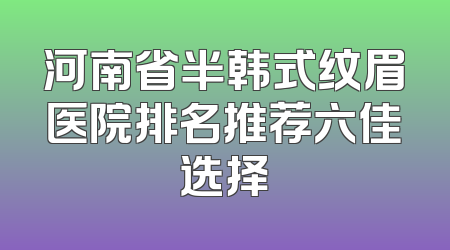 河南省半韩式纹眉医院排名推荐六佳选择