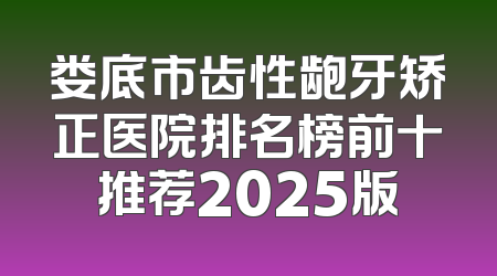 娄底市齿性龅牙矫正医院排名榜前十推荐2025版