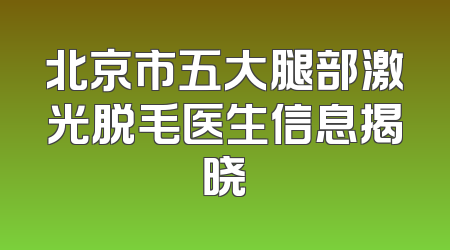 北京市五大腿部激光脱毛医生信息揭晓