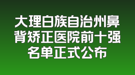 大理白族自治州鼻背矫正医院前十强名单正式公布