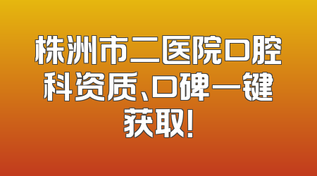 株洲市二医院口腔科资质、口碑一键获取！