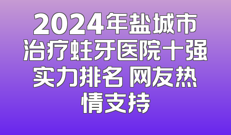 2024年盐城市治疗蛀牙医院十强实力排名 网友热情支持