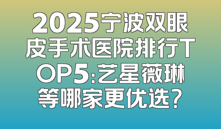 2025宁波双眼皮手术医院排行TOP5：艺星薇琳等哪家更优选？