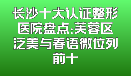 长沙十大认证整形医院盘点：芙蓉区泛美与春语微位列前十