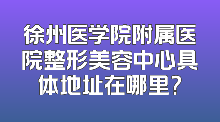 徐州医学院附属医院整形美容中心具体地址在哪里？