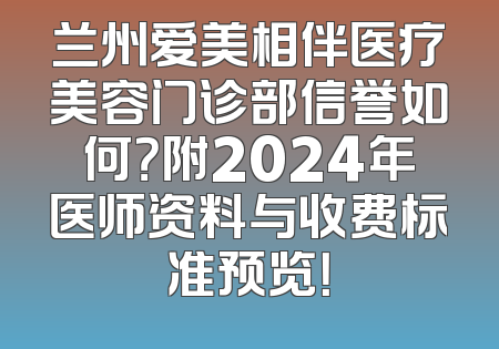 兰州爱美相伴医疗美容门诊部信誉如何？附2024年医师资料与收费标准预览！