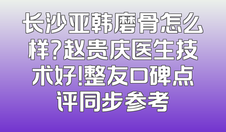 长沙亚韩磨骨怎么样？赵贵庆医生技术好！整友口碑点评同步参考