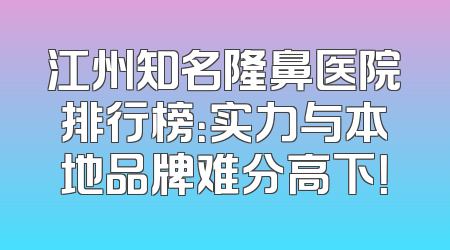 江州知名隆鼻医院排行榜：实力与本地品牌难分高下！