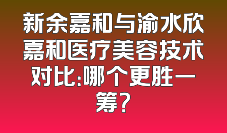新余嘉和与渝水欣嘉和医疗美容技术对比：哪个更胜一筹？